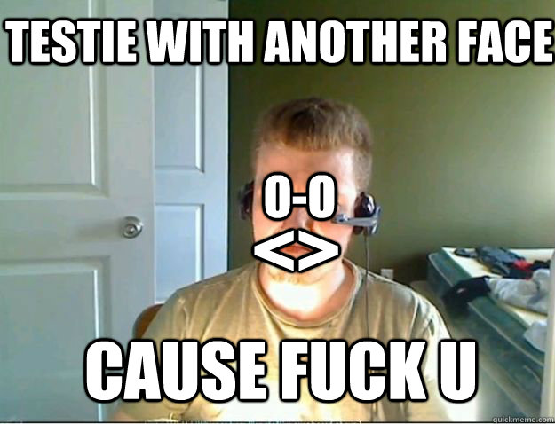o-o <> Testie with another face Cause fuck u  AngryTestie