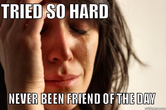TRIED SO HARD                  NEVER BEEN FRIEND OF THE DAY First World Problems
