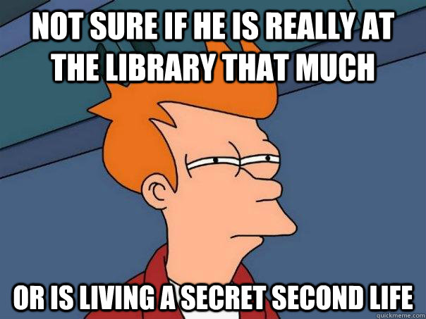 not sure if he is really at the library that much Or is living a secret second life - not sure if he is really at the library that much Or is living a secret second life  Futurama Fry