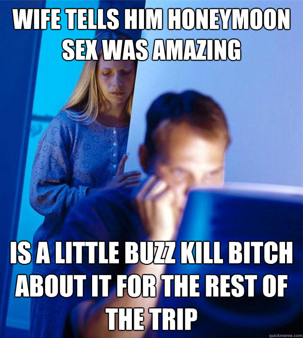 Wife tells him honeymoon sex was amazing Is a little buzz kill bitch about it for the rest of the trip  Redditors Wife