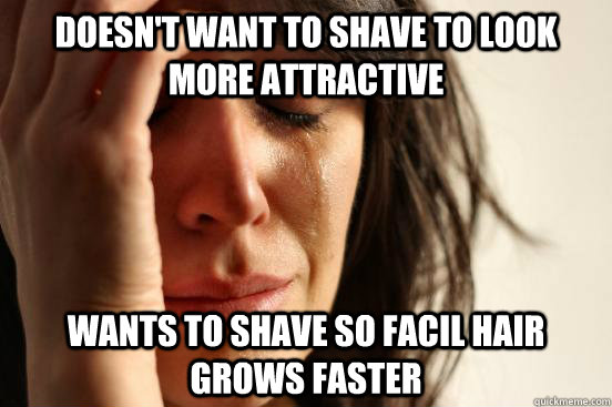 Doesn't want to shave to look more attractive Wants to shave so faciL hair grows faster  First World Problems