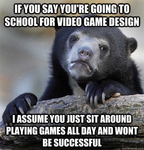 If you say you're going to school for video game design I assume you just sit around playing games all day and wont be successful - If you say you're going to school for video game design I assume you just sit around playing games all day and wont be successful  Confession Bear