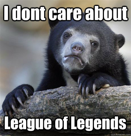 I dont care about League of Legends  Confession Bear