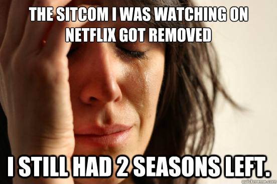 The sitcom I was watching on netflix got removed I still had 2 seasons left.  First World Problems