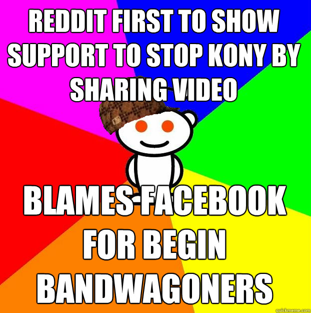 reddit first to show support to stop kony by sharing video blames facebook for begin bandwagoners  Scumbag Redditor