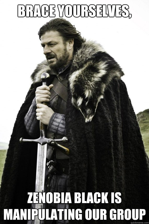 Brace yourselves, Zenobia Black is manipulating our group  Brace yourself