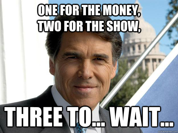One for the money,                     two for the show, Three to... wait...  Rick perry