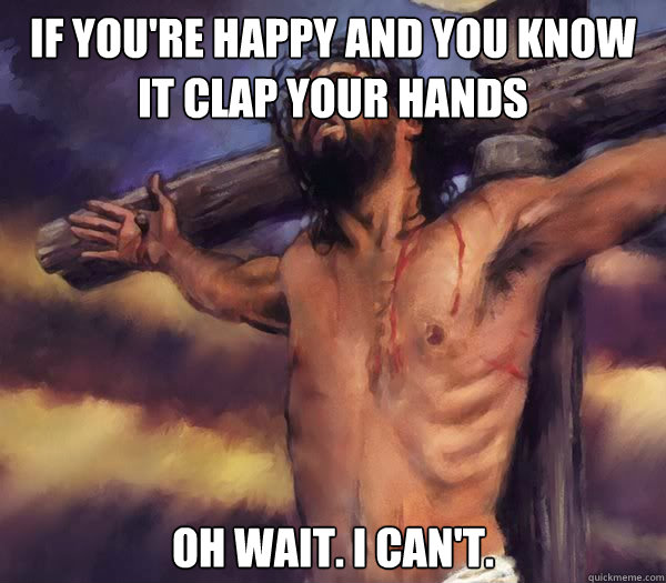 If you're happy and you know it clap your hands oh wait. i can't. - If you're happy and you know it clap your hands oh wait. i can't.  Suave Jesus