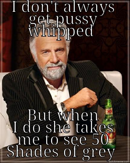 50 Shades Of Pussy Whipped  - I DON'T ALWAYS GET PUSSY WHIPPED  BUT WHEN I DO SHE TAKES ME TO SEE 50 SHADES OF GREY  The Most Interesting Man In The World