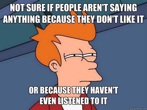 Not sure if people aren't saying anything because they don't like it Or because they haven't
even listened to it  Futurama Fry
