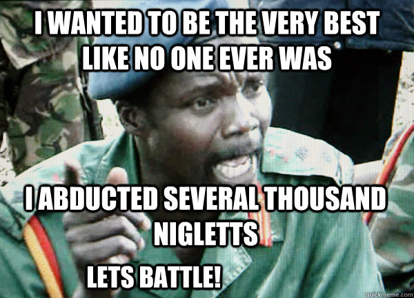 I wanted to be the very best like no one ever was I abducted several thousand nigletts lets battle!  Kony