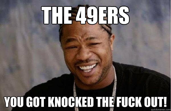 The 49ers you got knocked the fuck out!  49ers