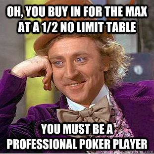 Oh, you buy in for the max at a 1/2 no limit table You must be a professional poker player  Condescending Wonka