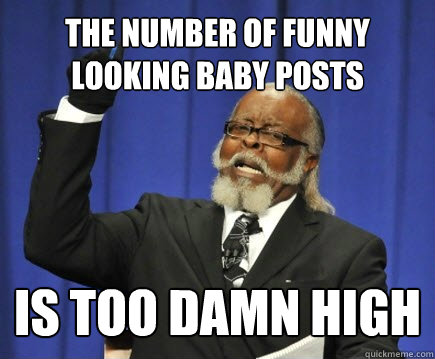 The number of funny looking baby posts is too damn high  Too Damn High
