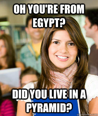 oh you're from egypt? did you live in a pyramid?  Sheltered College Freshman