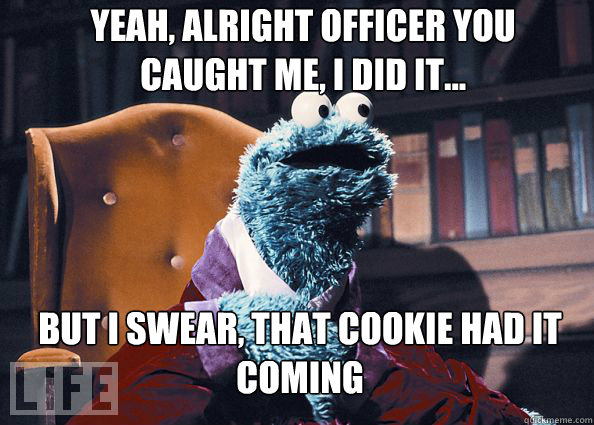 Yeah, alright officer you caught me, I did it... But I swear, that cookie had it coming  Cookieman