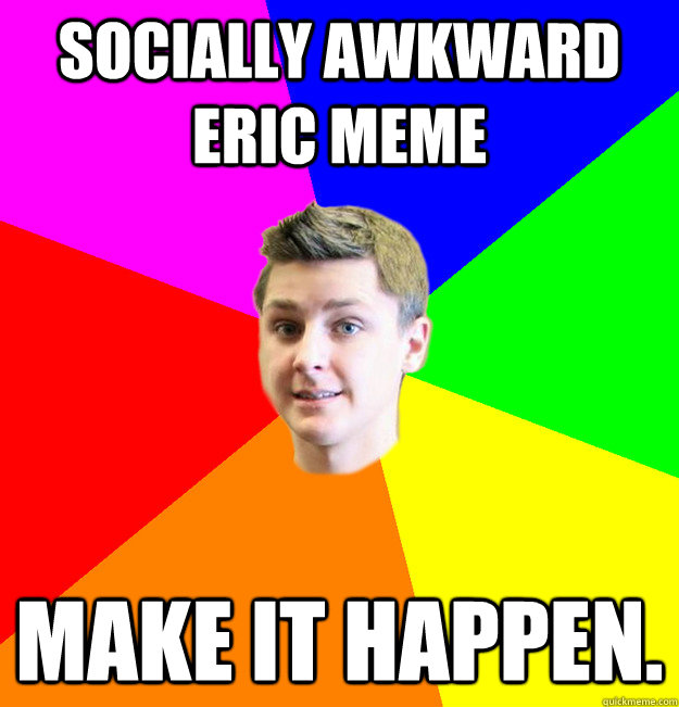 Socially Awkward Eric meme Make it happen.  