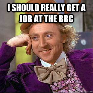 I should really get a job at the BBC  - I should really get a job at the BBC   Condescending Wonka
