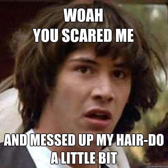 Woah
you scared me and messed up my hair-do
a little bit - Woah
you scared me and messed up my hair-do
a little bit  conspiracy keanu