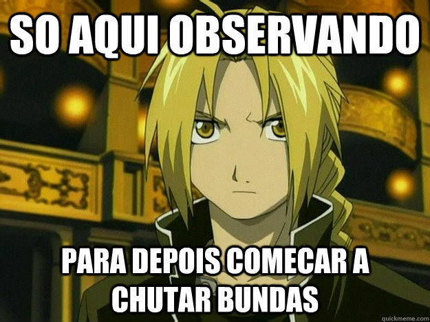 so aqui observando para depois comecar a chutar bundas - so aqui observando para depois comecar a chutar bundas  Edward Elric