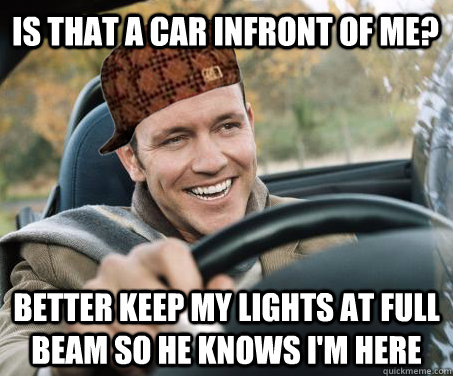 Is that a car infront of me? Better keep my lights at full beam so he knows I'm here  SCUMBAG DRIVER