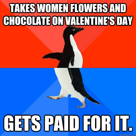 Takes women flowers and chocolate on valentine's day Gets paid for it.  Socially Awesome Awkward Penguin