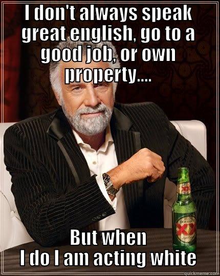 I DON'T ALWAYS SPEAK GREAT ENGLISH, GO TO A GOOD JOB, OR OWN PROPERTY.... BUT WHEN I DO I AM ACTING WHITE The Most Interesting Man In The World