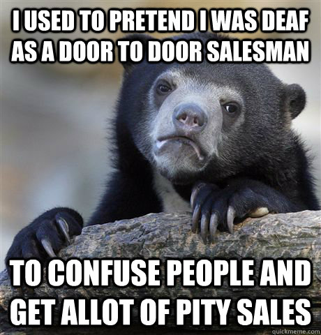 I used to pretend I was deaf as a door to door salesman to confuse people and get allot of pity sales - I used to pretend I was deaf as a door to door salesman to confuse people and get allot of pity sales  Confession Bear