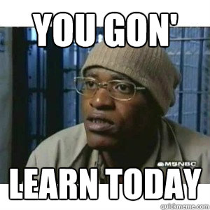 you gon' learn today  