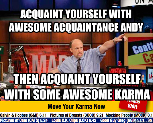 Acquaint yourself with awesome acquaintance andy Then acquaint yourself with some awesome karma  Mad Karma with Jim Cramer