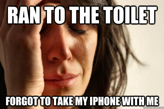 RAN TO THE TOILET FORGOT TO TAKE MY IPHONE WITH ME  First World Problems
