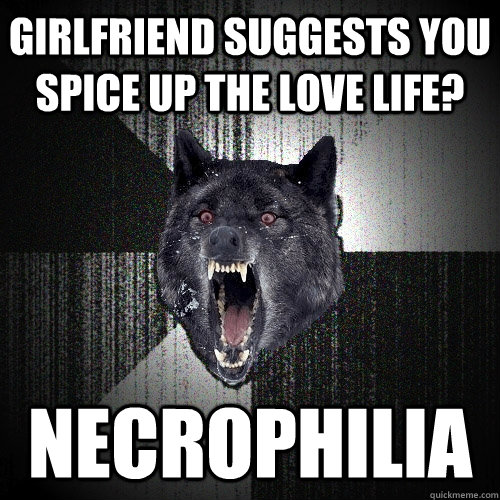 Girlfriend Suggests you Spice up the love life? Necrophilia  Insanity Wolf