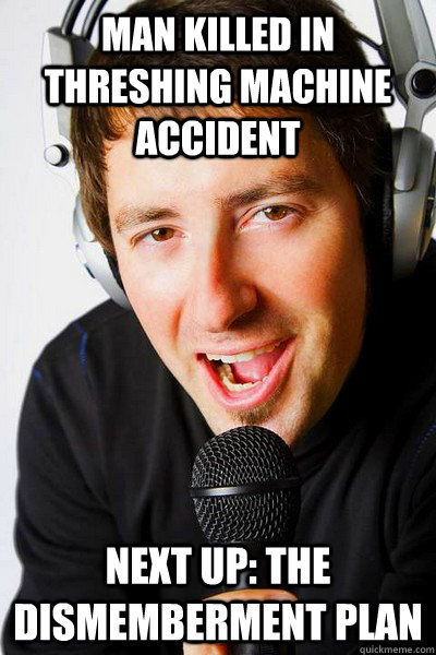 Man killed in threshing machine accident Next up: the dismemberment plan  inappropriate radio DJ