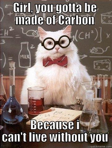 GIRL, YOU GOTTA BE MADE OF CARBON BECAUSE I CAN'T LIVE WITHOUT YOU Chemistry Cat