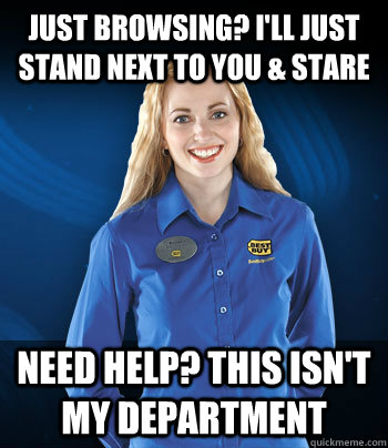 Just browsing? i'll just stand next to you & stare need help? this isn't my department  Best Buy Employee