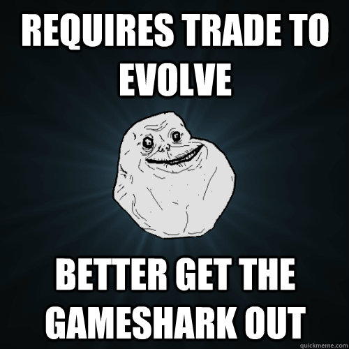 Requires trade to evolve better get the gameshark out  Forever Alone