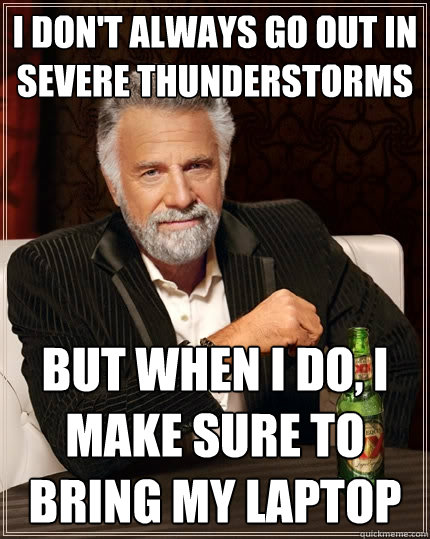 I don't always go out in severe thunderstorms But when I do, I make sure to bring my laptop  The Most Interesting Man In The World