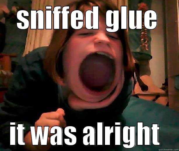 SNIFFED GLUE IT WAS ALRIGHT  Misc