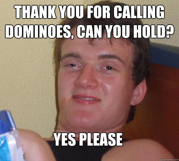 Thank you for calling dominoes, can you hold? yes please
 - Thank you for calling dominoes, can you hold? yes please
  10 Guy