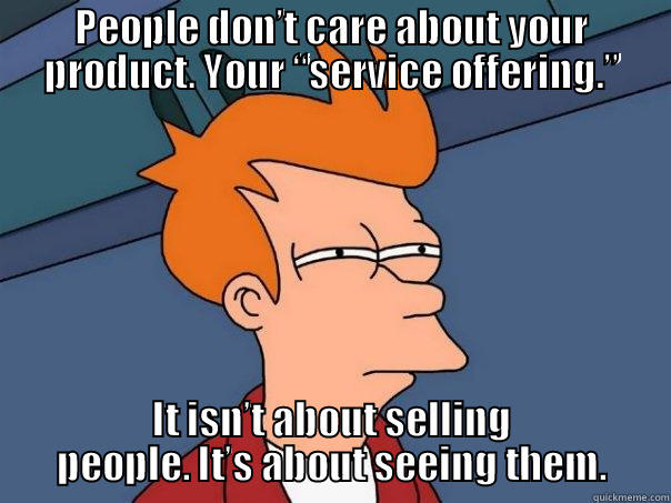 PEOPLE DON’T CARE ABOUT YOUR PRODUCT. YOUR “SERVICE OFFERING.” IT ISN’T ABOUT SELLING PEOPLE. IT’S ABOUT SEEING THEM. Futurama Fry