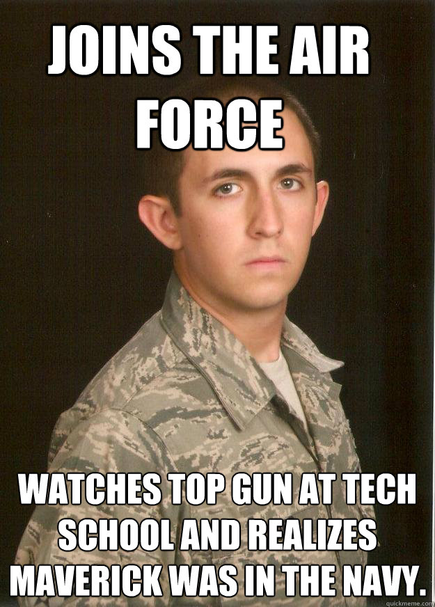 Joins the air force watches top gun at tech school and realizes maverick was in the navy.  Tech School Airman