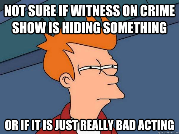 not sure if witness on crime show is hiding something or if it is just really bad acting  Futurama Fry