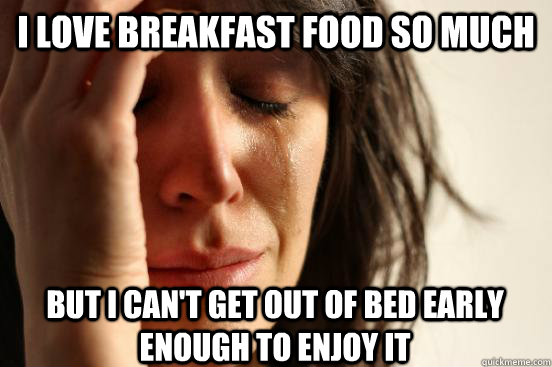 I love breakfast food so much but I can't get out of bed early enough to enjoy it   First World Problems
