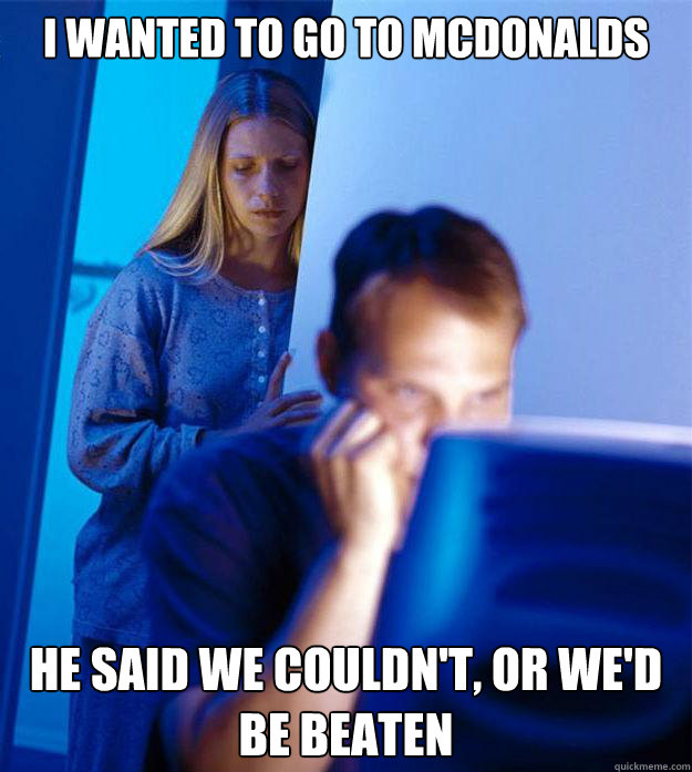 i wanted to go to mcdonalds he said we couldn't, or we'd be beaten  Redditors Wife