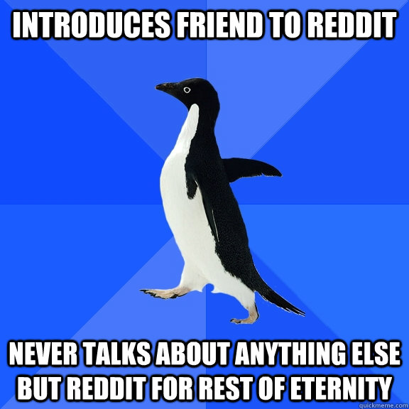 Introduces friend to reddit never talks about anything else but reddit for rest of eternity  Socially Awkward Penguin