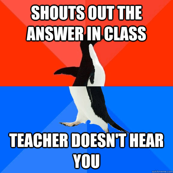 Shouts out the answer in class Teacher doesn't hear you  Socially Awesome Awkward Penguin