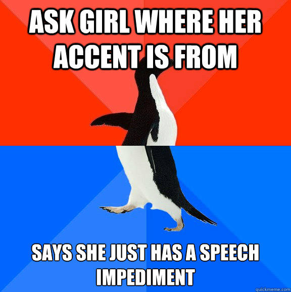 Ask girl where her accent is from Says she just has a speech impediment  Socially Awesome Awkward Penguin