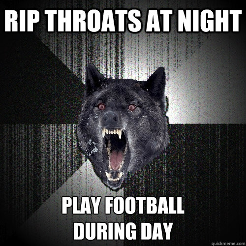 rip throats at night Play football
during day  Insanity Wolf