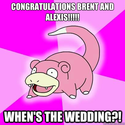 Congratulations Brent and Alexis!!!!! When's the wedding?!  Slowpoke