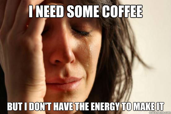 i need some coffee but i don't have the energy to make it  First World Problems
